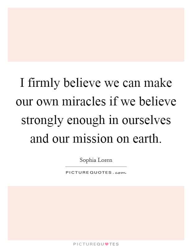 I firmly believe we can make our own miracles if we believe strongly enough in ourselves and our mission on earth Picture Quote #1