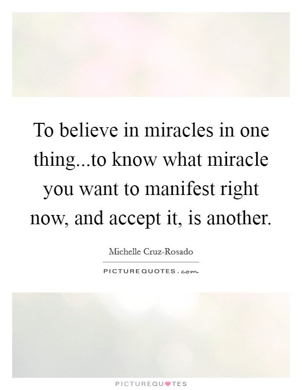 To believe in miracles in one thing...to know what miracle you want to manifest right now, and accept it, is another Picture Quote #1