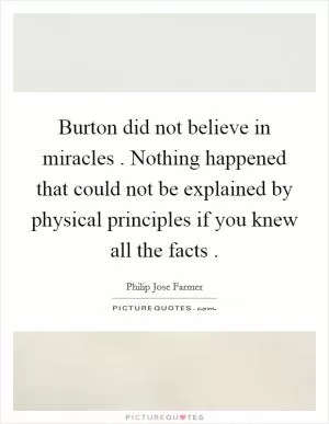Burton did not believe in miracles . Nothing happened that could not be explained by physical principles if you knew all the facts  Picture Quote #1