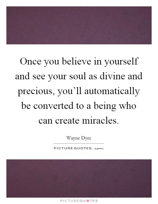 Once you believe in yourself and see your soul as divine and precious, you'll automatically be converted to a being who can create miracles. Picture Quote #1