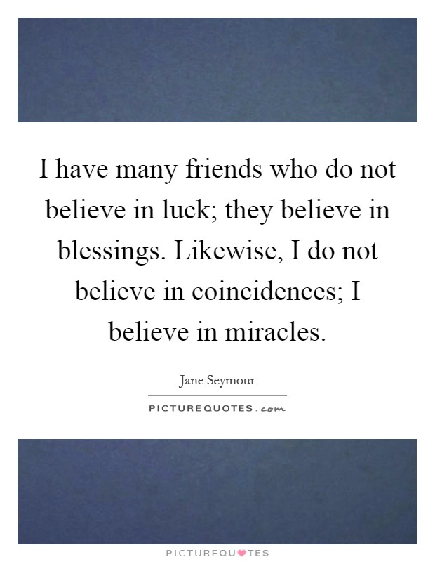 I have many friends who do not believe in luck; they believe in blessings. Likewise, I do not believe in coincidences; I believe in miracles. Picture Quote #1