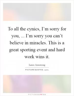 To all the cynics, I’m sorry for you, ... I’m sorry you can’t believe in miracles. This is a great sporting event and hard work wins it Picture Quote #1