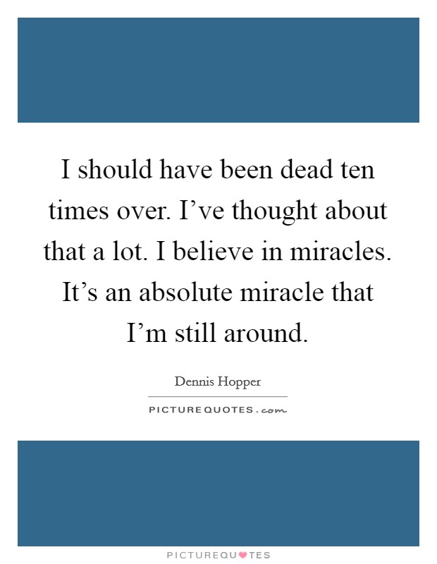 I should have been dead ten times over. I've thought about that a lot. I believe in miracles. It's an absolute miracle that I'm still around. Picture Quote #1