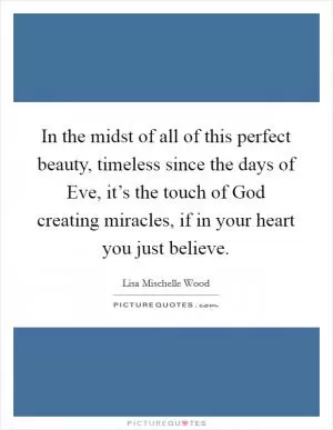 In the midst of all of this perfect beauty, timeless since the days of Eve, it’s the touch of God creating miracles, if in your heart you just believe Picture Quote #1