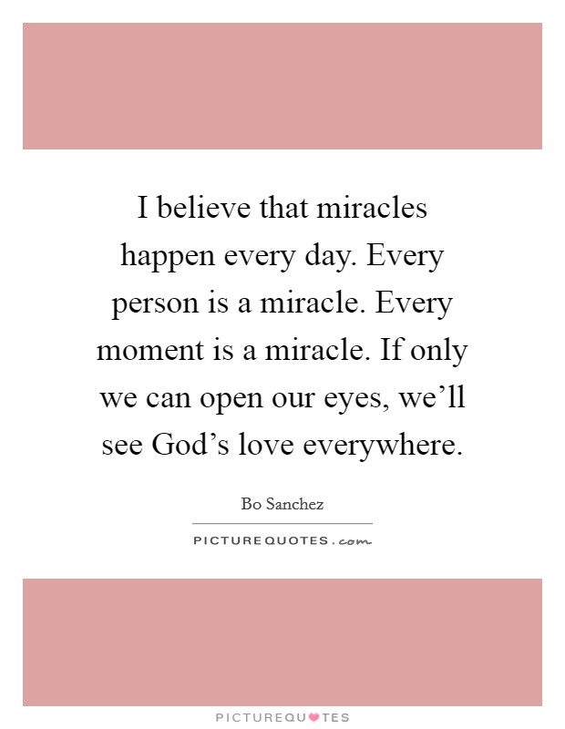 I believe that miracles happen every day. Every person is a miracle. Every moment is a miracle. If only we can open our eyes, we’ll see God’s love everywhere Picture Quote #1