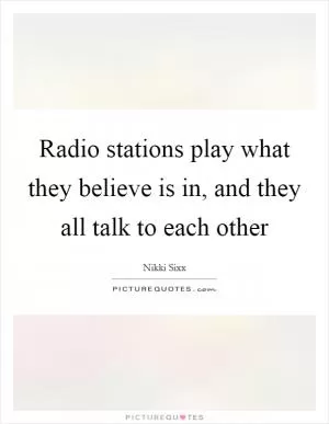 Radio stations play what they believe is in, and they all talk to each other Picture Quote #1
