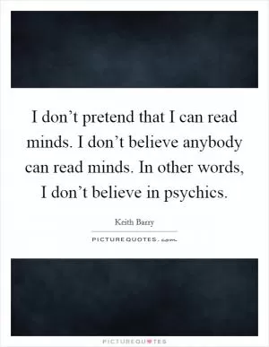 I don’t pretend that I can read minds. I don’t believe anybody can read minds. In other words, I don’t believe in psychics Picture Quote #1