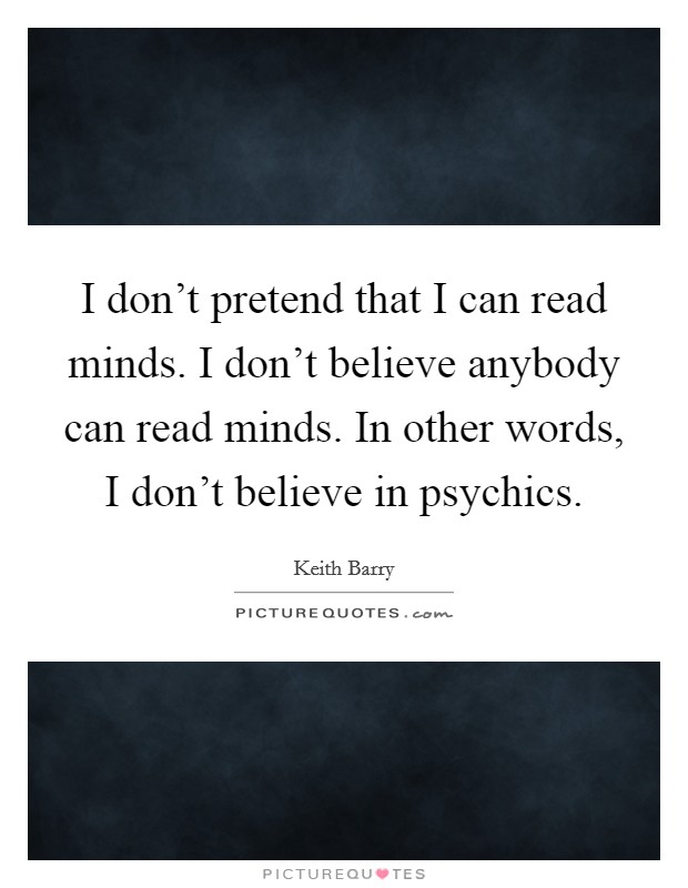 I don't pretend that I can read minds. I don't believe anybody can read minds. In other words, I don't believe in psychics. Picture Quote #1
