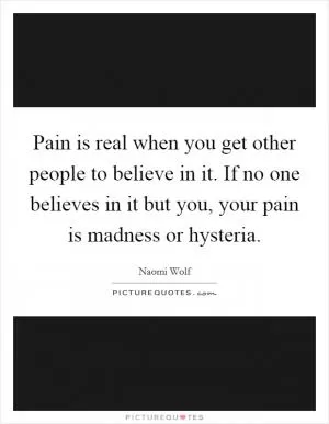 Pain is real when you get other people to believe in it. If no one believes in it but you, your pain is madness or hysteria Picture Quote #1