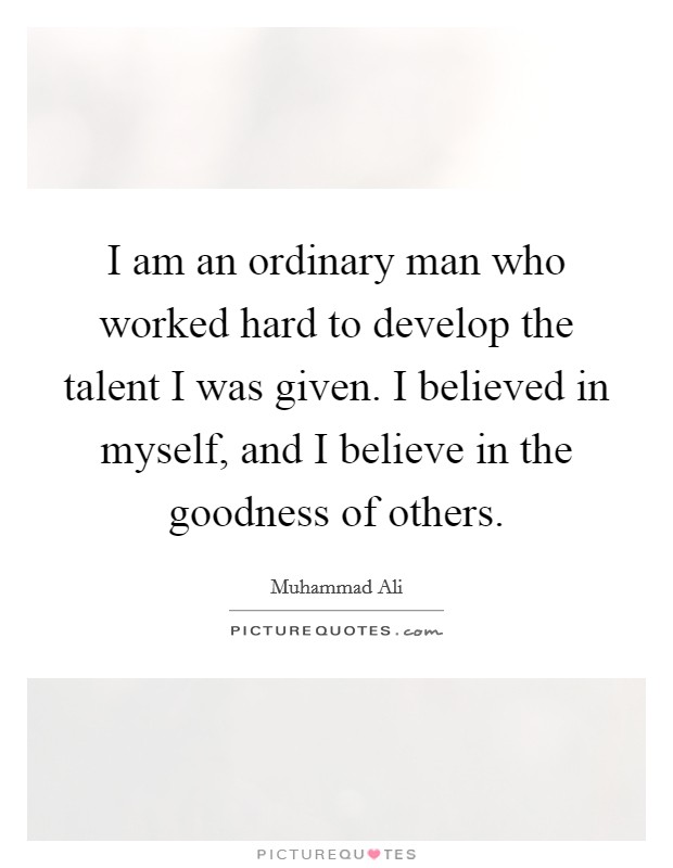 I am an ordinary man who worked hard to develop the talent I was given. I believed in myself, and I believe in the goodness of others. Picture Quote #1