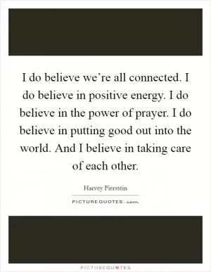 I do believe we’re all connected. I do believe in positive energy. I do believe in the power of prayer. I do believe in putting good out into the world. And I believe in taking care of each other Picture Quote #1