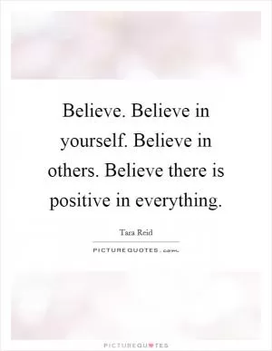 Believe. Believe in yourself. Believe in others. Believe there is positive in everything Picture Quote #1