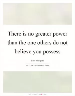There is no greater power than the one others do not believe you possess Picture Quote #1