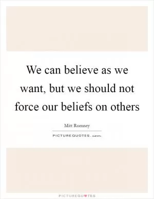 We can believe as we want, but we should not force our beliefs on others Picture Quote #1