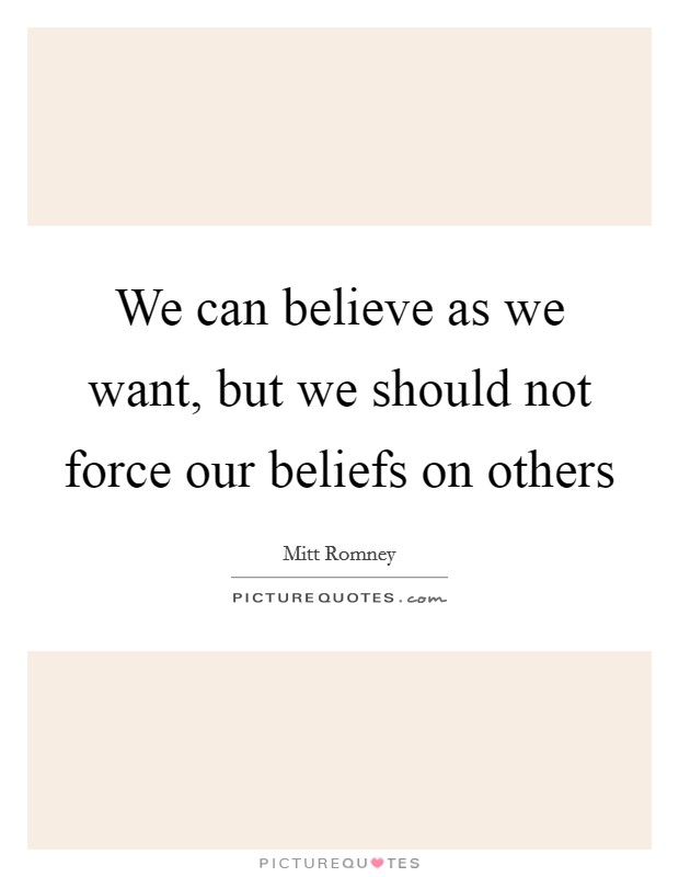We can believe as we want, but we should not force our beliefs on others Picture Quote #1