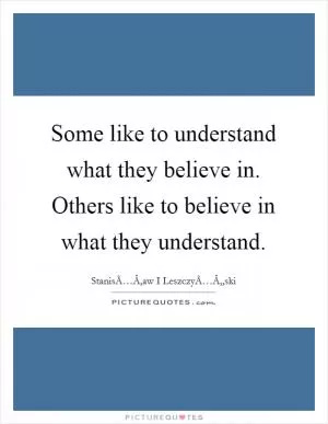 Some like to understand what they believe in. Others like to believe in what they understand Picture Quote #1