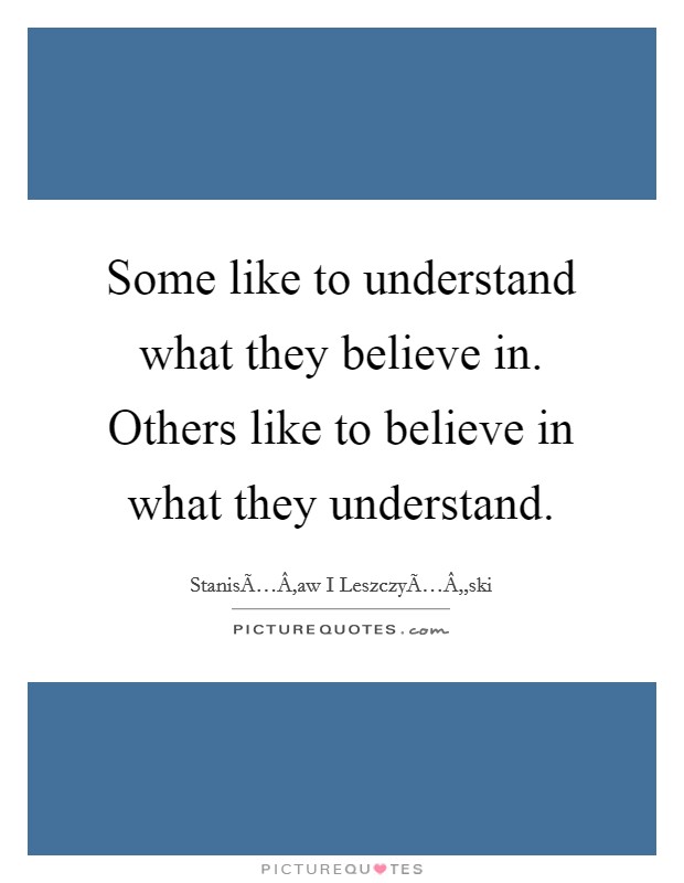 Some like to understand what they believe in. Others like to believe in what they understand. Picture Quote #1