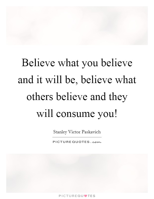 Believe what you believe and it will be, believe what others believe and they will consume you! Picture Quote #1