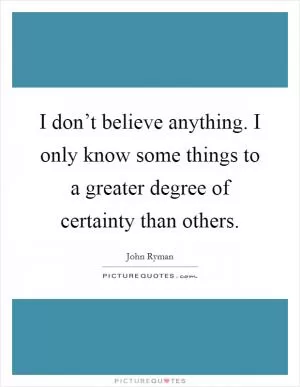 I don’t believe anything. I only know some things to a greater degree of certainty than others Picture Quote #1