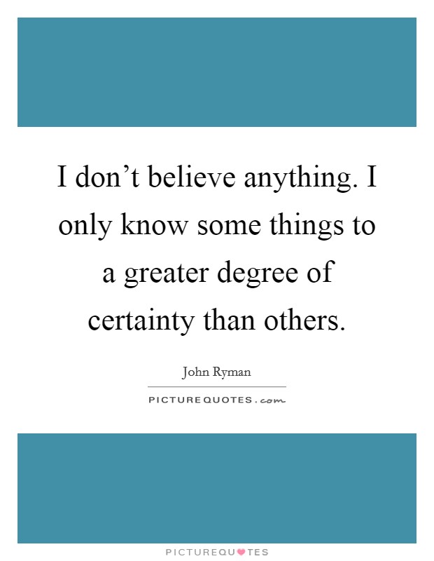 I don't believe anything. I only know some things to a greater degree of certainty than others. Picture Quote #1