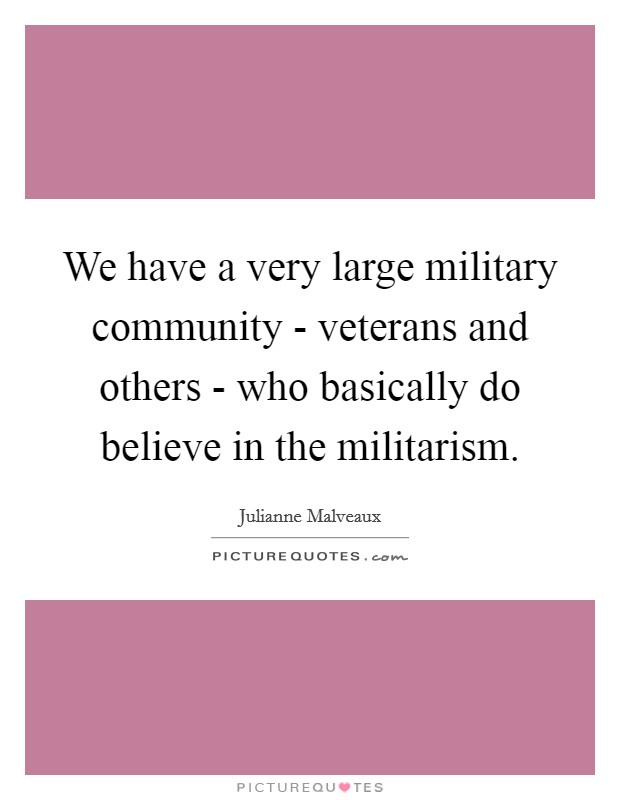 We have a very large military community - veterans and others - who basically do believe in the militarism. Picture Quote #1