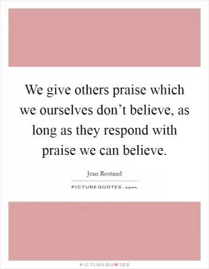 We give others praise which we ourselves don’t believe, as long as they respond with praise we can believe Picture Quote #1