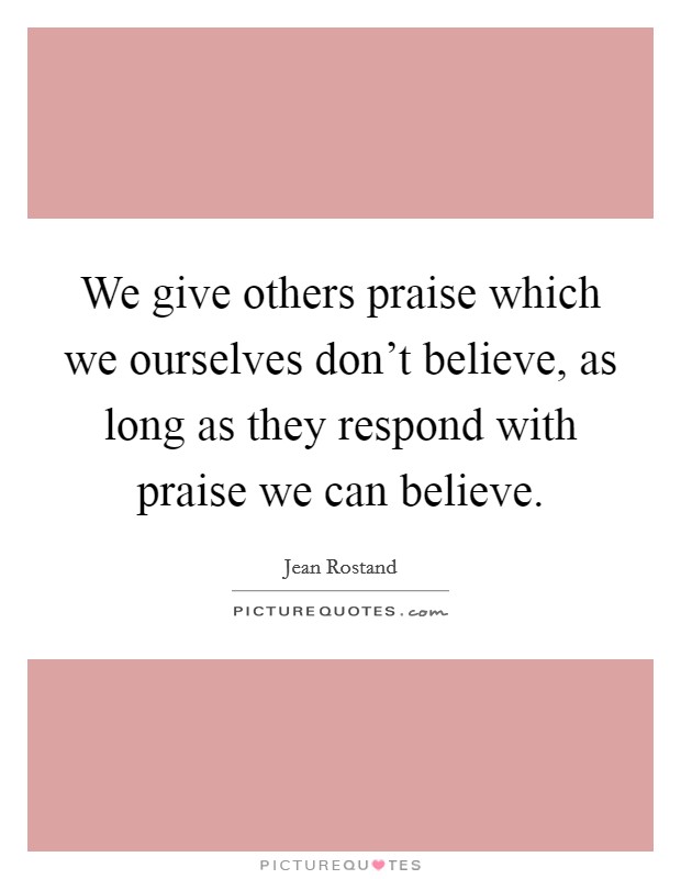 We give others praise which we ourselves don't believe, as long as they respond with praise we can believe. Picture Quote #1