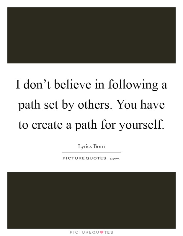 I don't believe in following a path set by others. You have to create a path for yourself. Picture Quote #1