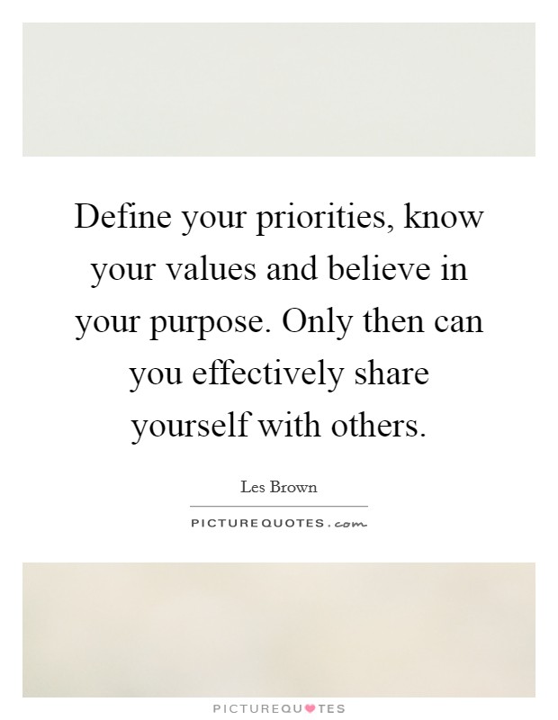 Define your priorities, know your values and believe in your purpose. Only then can you effectively share yourself with others. Picture Quote #1