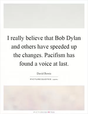 I really believe that Bob Dylan and others have speeded up the changes. Pacifism has found a voice at last Picture Quote #1