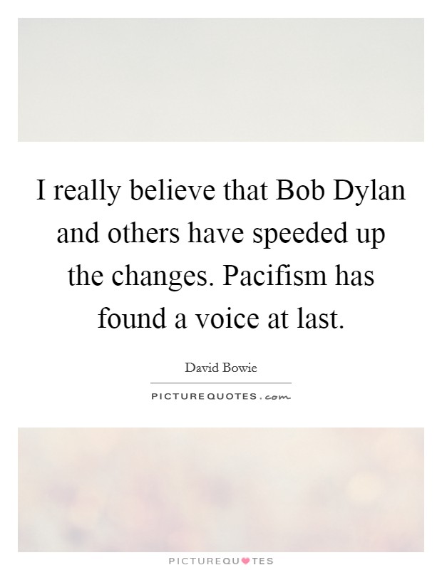 I really believe that Bob Dylan and others have speeded up the changes. Pacifism has found a voice at last. Picture Quote #1