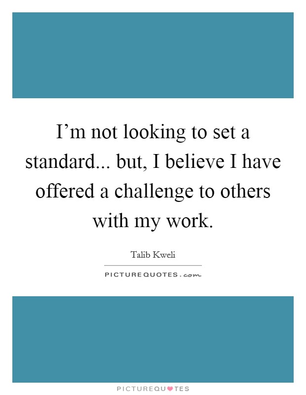 I'm not looking to set a standard... but, I believe I have offered a challenge to others with my work. Picture Quote #1