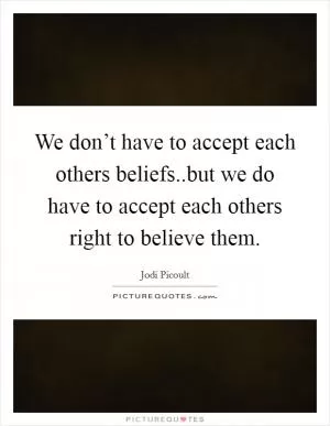 We don’t have to accept each others beliefs..but we do have to accept each others right to believe them Picture Quote #1