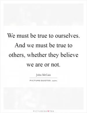 We must be true to ourselves. And we must be true to others, whether they believe we are or not Picture Quote #1