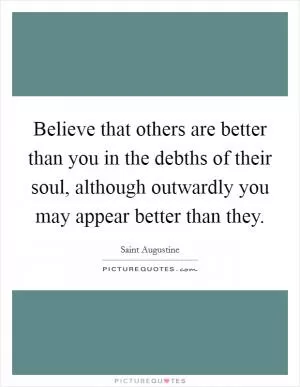 Believe that others are better than you in the debths of their soul, although outwardly you may appear better than they Picture Quote #1