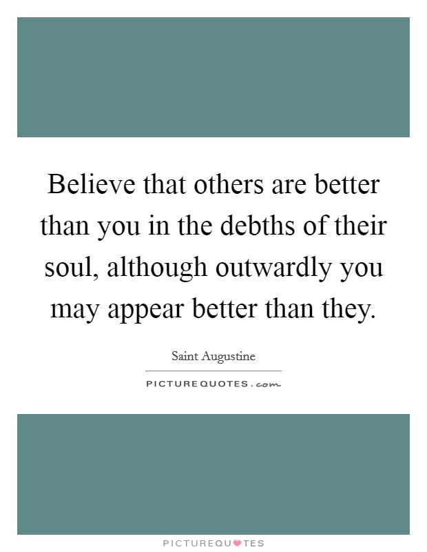 Believe that others are better than you in the debths of their soul, although outwardly you may appear better than they. Picture Quote #1
