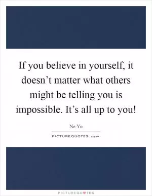 If you believe in yourself, it doesn’t matter what others might be telling you is impossible. It’s all up to you! Picture Quote #1