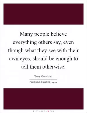 Many people believe everything others say, even though what they see with their own eyes, should be enough to tell them otherwise Picture Quote #1