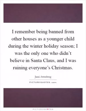 I remember being banned from other houses as a younger child during the winter holiday season; I was the only one who didn’t believe in Santa Claus, and I was ruining everyone’s Christmas Picture Quote #1
