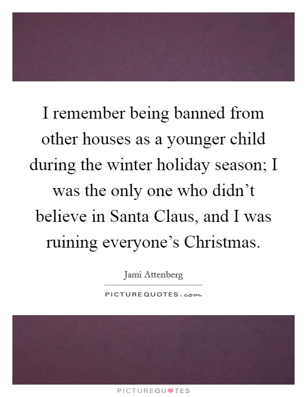 I remember being banned from other houses as a younger child during the winter holiday season; I was the only one who didn't believe in Santa Claus, and I was ruining everyone's Christmas. Picture Quote #1