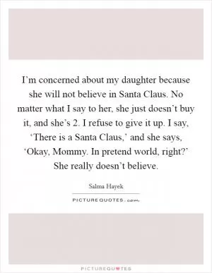 I’m concerned about my daughter because she will not believe in Santa Claus. No matter what I say to her, she just doesn’t buy it, and she’s 2. I refuse to give it up. I say, ‘There is a Santa Claus,’ and she says, ‘Okay, Mommy. In pretend world, right?’ She really doesn’t believe Picture Quote #1