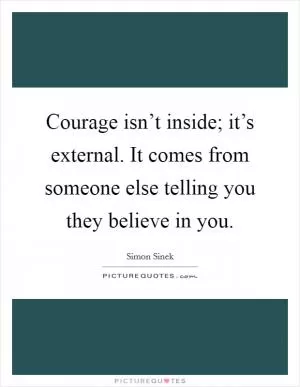 Courage isn’t inside; it’s external. It comes from someone else telling you they believe in you Picture Quote #1