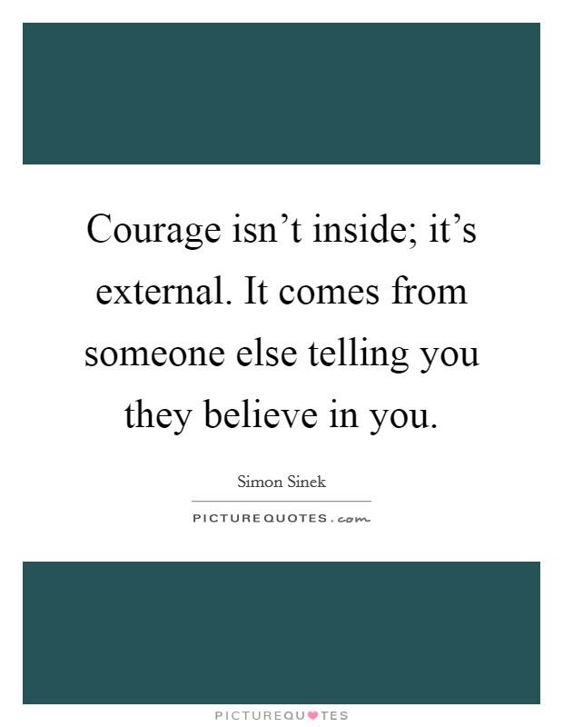 Courage isn't inside; it's external. It comes from someone else telling you they believe in you. Picture Quote #1