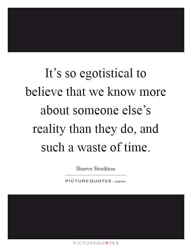 It's so egotistical to believe that we know more about someone else's reality than they do, and such a waste of time. Picture Quote #1