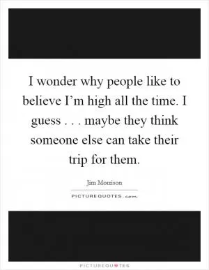 I wonder why people like to believe I’m high all the time. I guess . . . maybe they think someone else can take their trip for them Picture Quote #1