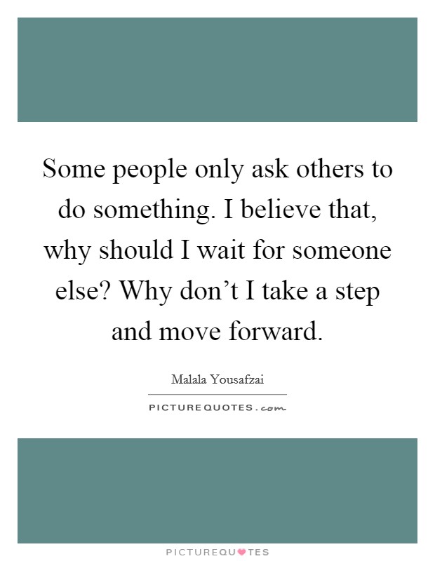 Some people only ask others to do something. I believe that, why should I wait for someone else? Why don't I take a step and move forward. Picture Quote #1