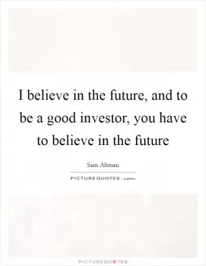 I believe in the future, and to be a good investor, you have to believe in the future Picture Quote #1