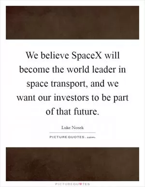 We believe SpaceX will become the world leader in space transport, and we want our investors to be part of that future Picture Quote #1