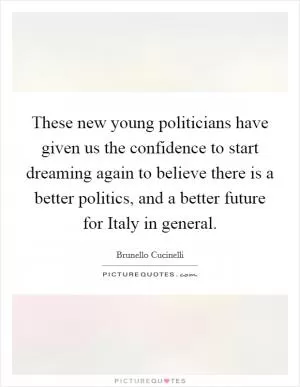 These new young politicians have given us the confidence to start dreaming again to believe there is a better politics, and a better future for Italy in general Picture Quote #1
