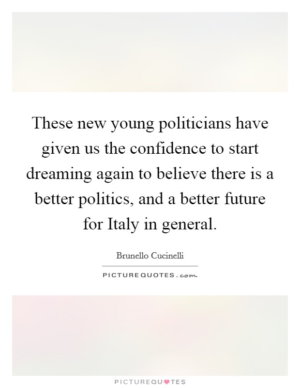 These new young politicians have given us the confidence to start dreaming again to believe there is a better politics, and a better future for Italy in general. Picture Quote #1